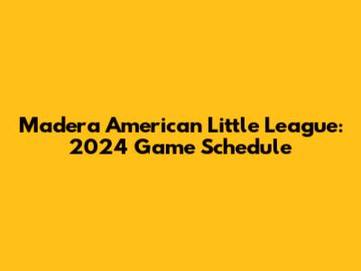 Madera American Little League: 2024 Game Schedule