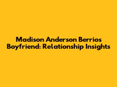 Madison Anderson Berrios' Boyfriend: Relationship Insights