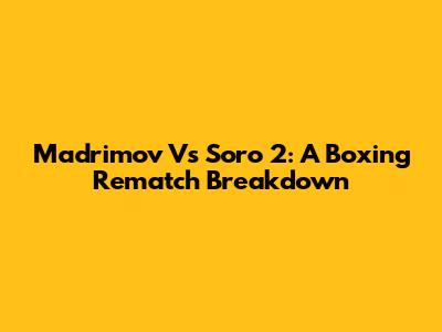 Madrimov Vs Soro 2: A Boxing Rematch Breakdown