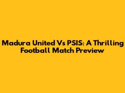 Madura United Vs PSIS: A Thrilling Football Match Preview