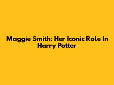 Maggie Smith: Her Iconic Role In Harry Potter