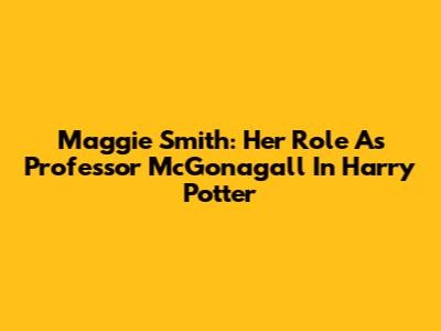 Maggie Smith: Her Role As Professor McGonagall In Harry Potter