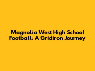Magnolia West High School Football: A Gridiron Journey
