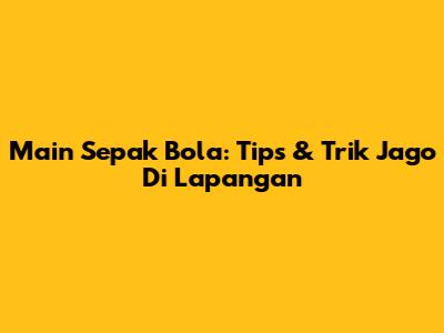 Main Sepak Bola: Tips & Trik Jago Di Lapangan
