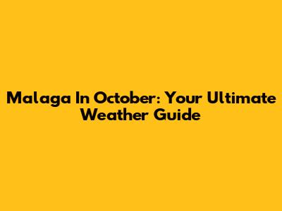 Malaga In October: Your Ultimate Weather Guide