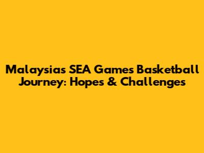 Malaysia's SEA Games Basketball Journey: Hopes & Challenges