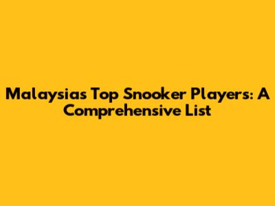 Malaysia's Top Snooker Players: A Comprehensive List