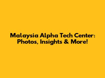Malaysia Alpha Tech Center: Photos, Insights & More!