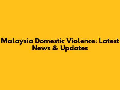 Malaysia Domestic Violence: Latest News & Updates