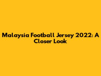 Malaysia Football Jersey 2022: A Closer Look