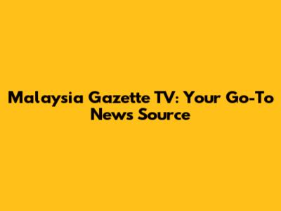 Malaysia Gazette TV: Your Go-To News Source