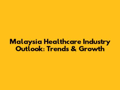 Malaysia Healthcare Industry Outlook: Trends & Growth