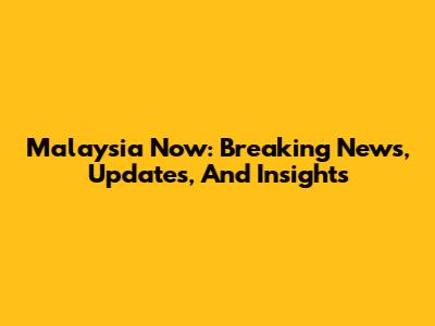 Malaysia Now: Breaking News, Updates, And Insights