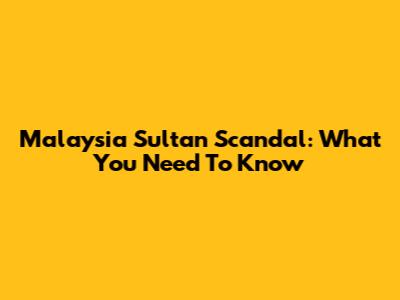 Malaysia Sultan Scandal: What You Need To Know