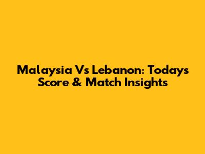 Malaysia Vs Lebanon: Today's Score & Match Insights