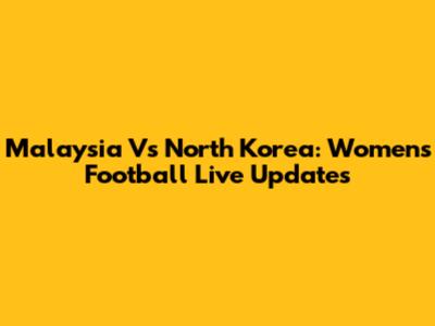 Malaysia Vs North Korea: Women's Football Live Updates