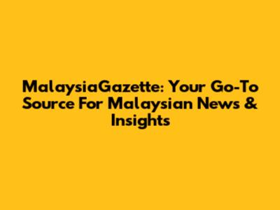 MalaysiaGazette: Your Go-To Source For Malaysian News & Insights