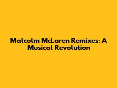 Malcolm McLaren Remixes: A Musical Revolution
