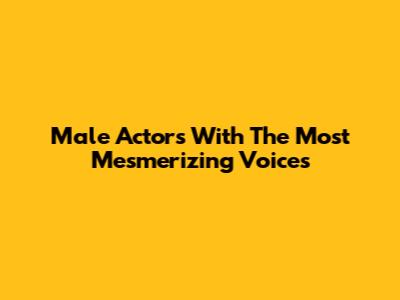 Male Actors With The Most Mesmerizing Voices