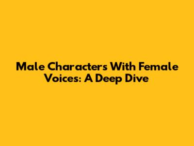 Male Characters With Female Voices: A Deep Dive