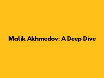 Malik Akhmedov: A Deep Dive