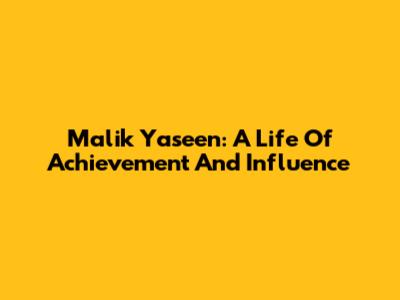 Malik Yaseen: A Life Of Achievement And Influence