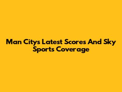 Man City's Latest Scores And Sky Sports Coverage