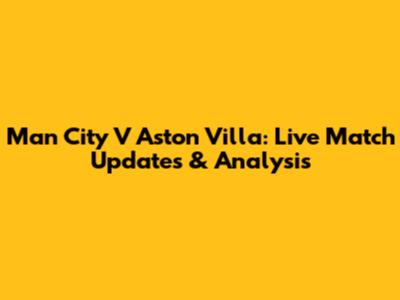 Man City V Aston Villa: Live Match Updates & Analysis
