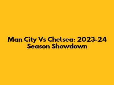 Man City Vs Chelsea: 2023-24 Season Showdown