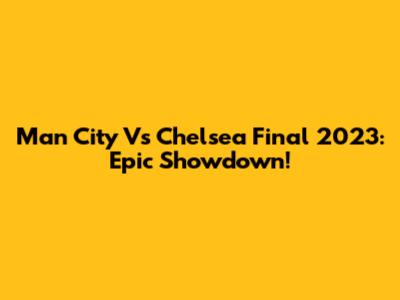 Man City Vs Chelsea Final 2023: Epic Showdown!