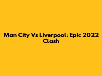 Man City Vs Liverpool: Epic 2022 Clash