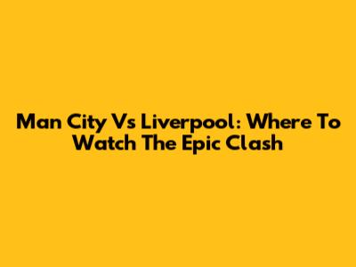 Man City Vs Liverpool: Where To Watch The Epic Clash