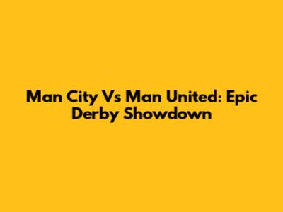 Man City Vs Man United: Epic Derby Showdown
