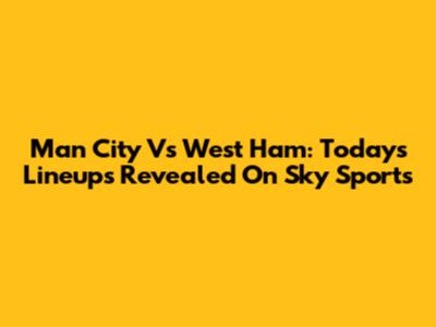 Man City Vs West Ham: Today's Lineups Revealed On Sky Sports