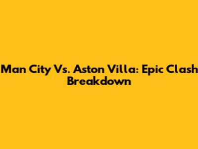 Man City Vs. Aston Villa: Epic Clash Breakdown
