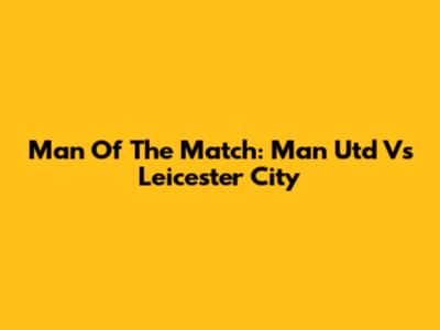 Man Of The Match: Man Utd Vs Leicester City