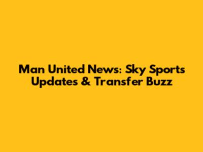 Man United News: Sky Sports Updates & Transfer Buzz