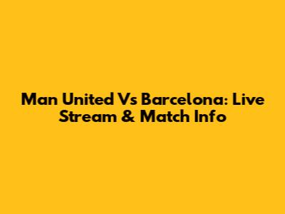 Man United Vs Barcelona: Live Stream & Match Info
