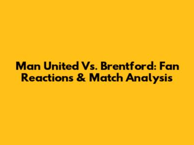 Man United Vs. Brentford: Fan Reactions & Match Analysis