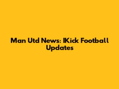 Man Utd News: IKick Football Updates