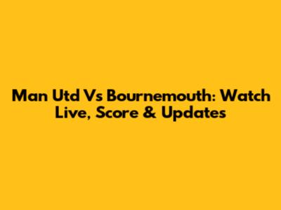 Man Utd Vs Bournemouth: Watch Live, Score & Updates