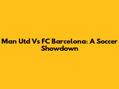 Man Utd Vs FC Barcelona: A Soccer Showdown