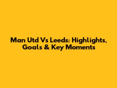 Man Utd Vs Leeds: Highlights, Goals & Key Moments