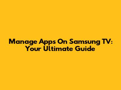 Manage Apps On Samsung TV: Your Ultimate Guide