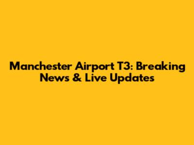 Manchester Airport T3: Breaking News & Live Updates