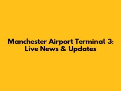 Manchester Airport Terminal 3: Live News & Updates
