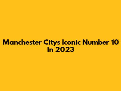 Manchester City's Iconic Number 10 In 2023