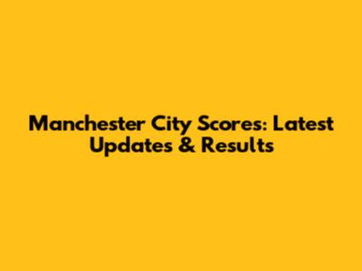 Manchester City Scores: Latest Updates & Results