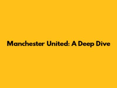 Manchester United: A Deep Dive