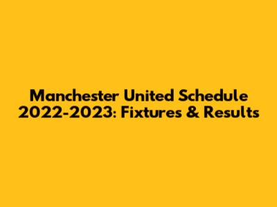 Manchester United Schedule 2022-2023: Fixtures & Results